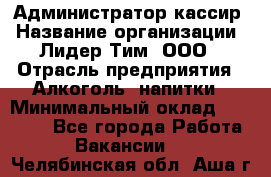 Администратор-кассир › Название организации ­ Лидер Тим, ООО › Отрасль предприятия ­ Алкоголь, напитки › Минимальный оклад ­ 36 000 - Все города Работа » Вакансии   . Челябинская обл.,Аша г.